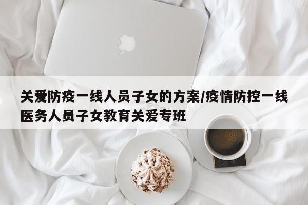 关爱防疫一线人员子女的方案/疫情防控一线医务人员子女教育关爱专班