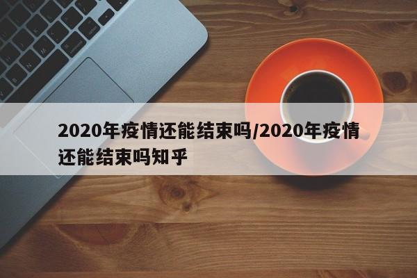 2020年疫情还能结束吗/2020年疫情还能结束吗知乎