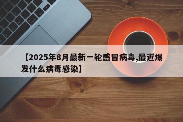 【2025年8月最新一轮感冒病毒,最近爆发什么病毒感染】