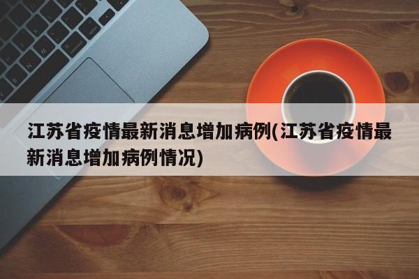 江苏省疫情最新消息增加病例(江苏省疫情最新消息增加病例情况)