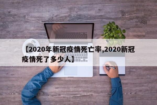 【2020年新冠疫情死亡率,2020新冠疫情死了多少人】