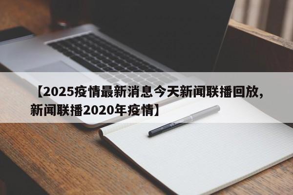【2025疫情最新消息今天新闻联播回放,新闻联播2020年疫情】