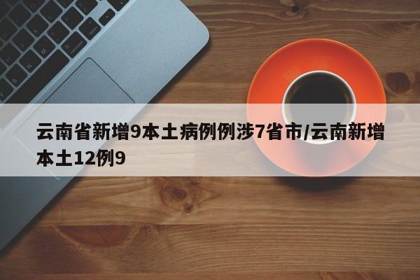 云南省新增9本土病例例涉7省市/云南新增本土12例9