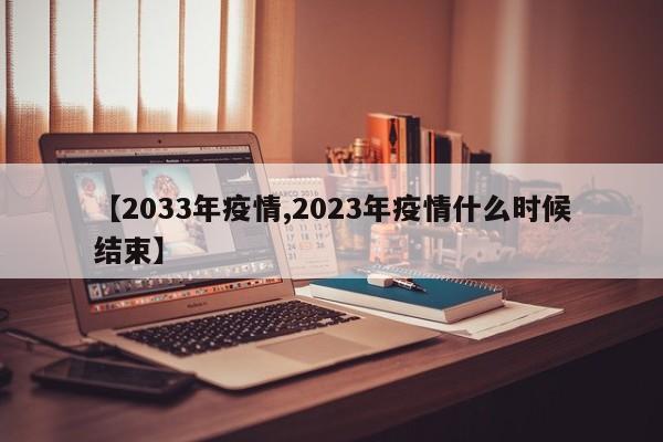 【2033年疫情,2023年疫情什么时候结束】