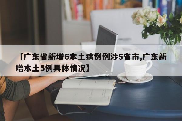 【广东省新增6本土病例例涉5省市,广东新增本土5例具体情况】