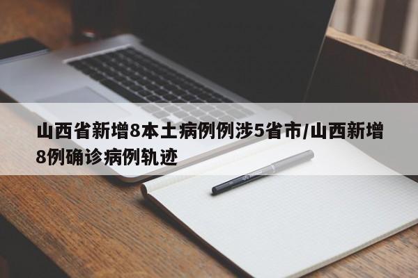 山西省新增8本土病例例涉5省市/山西新增8例确诊病例轨迹