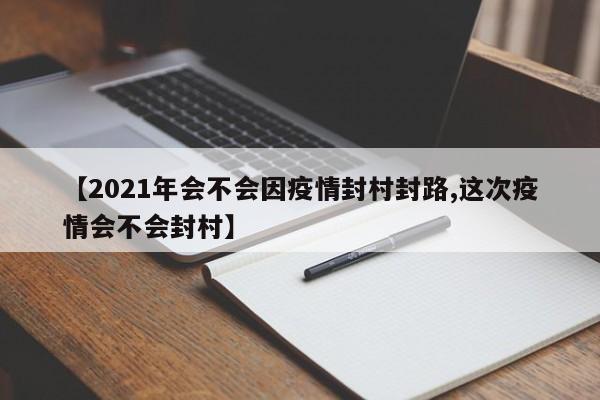 【2021年会不会因疫情封村封路,这次疫情会不会封村】