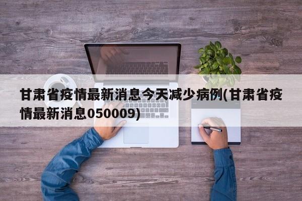 甘肃省疫情最新消息今天减少病例(甘肃省疫情最新消息050009)
