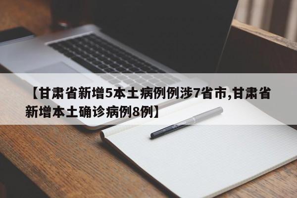 【甘肃省新增5本土病例例涉7省市,甘肃省新增本土确诊病例8例】