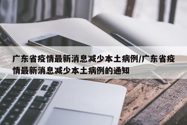 广东省疫情最新消息减少本土病例/广东省疫情最新消息减少本土病例的通知