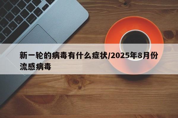 新一轮的病毒有什么症状/2025年8月份流感病毒