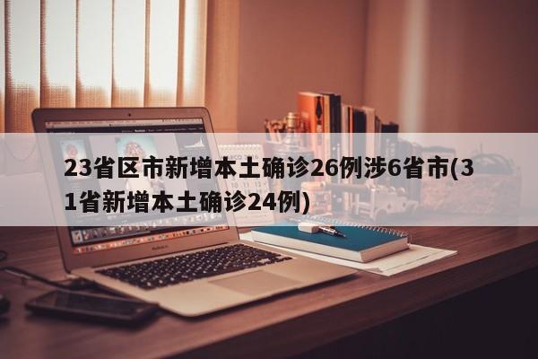 23省区市新增本土确诊26例涉6省市(31省新增本土确诊24例)