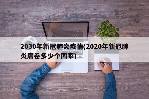 2030年新冠肺炎疫情(2020年新冠肺炎席卷多少个国家)