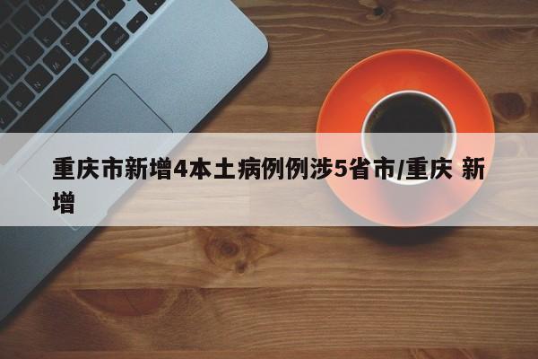 重庆市新增4本土病例例涉5省市/重庆 新增