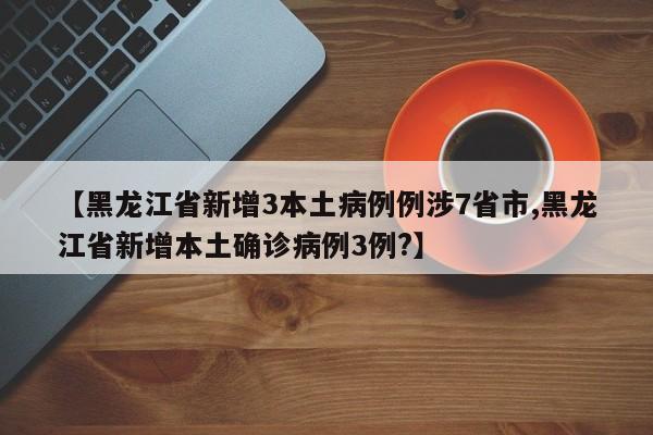 【黑龙江省新增3本土病例例涉7省市,黑龙江省新增本土确诊病例3例?】