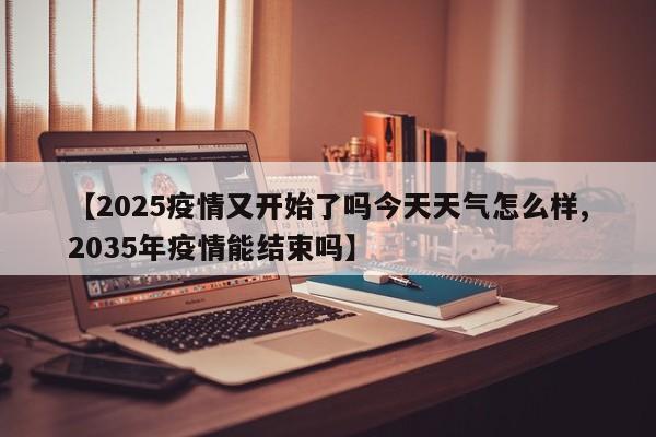 【2025疫情又开始了吗今天天气怎么样,2035年疫情能结束吗】