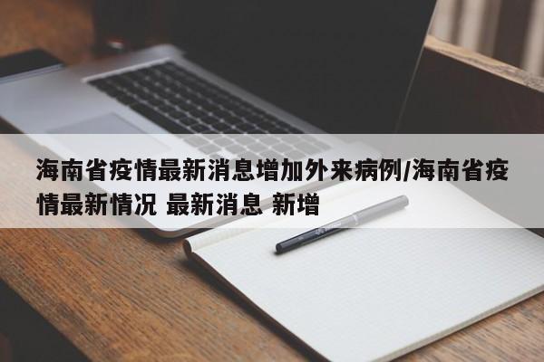 海南省疫情最新消息增加外来病例/海南省疫情最新情况 最新消息 新增