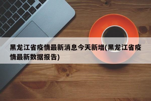 黑龙江省疫情最新消息今天新增(黑龙江省疫情最新数据报告)