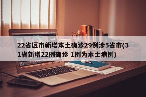 22省区市新增本土确诊29例涉5省市(31省新增22例确诊 1例为本土病例)