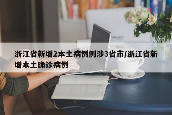 浙江省新增2本土病例例涉3省市/浙江省新增本土确诊病例
