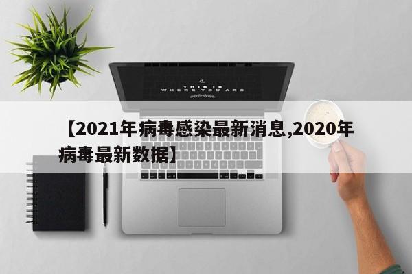 【2021年病毒感染最新消息,2020年病毒最新数据】