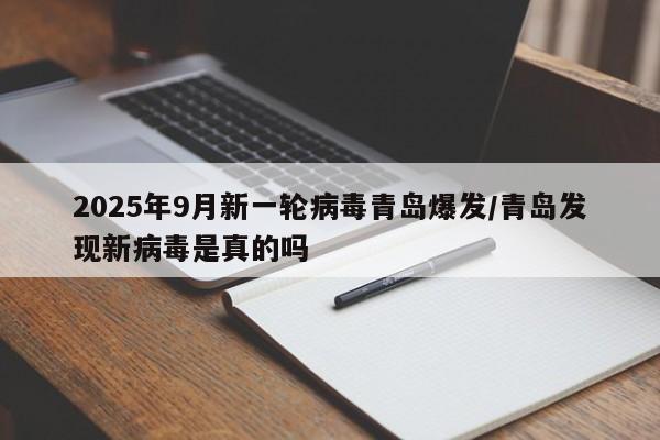 2025年9月新一轮病毒青岛爆发/青岛发现新病毒是真的吗
