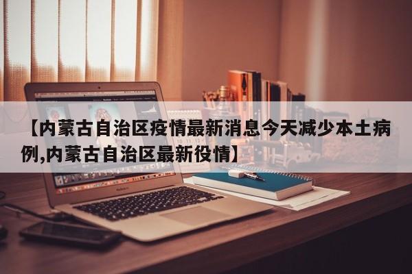 【内蒙古自治区疫情最新消息今天减少本土病例,内蒙古自治区最新役情】
