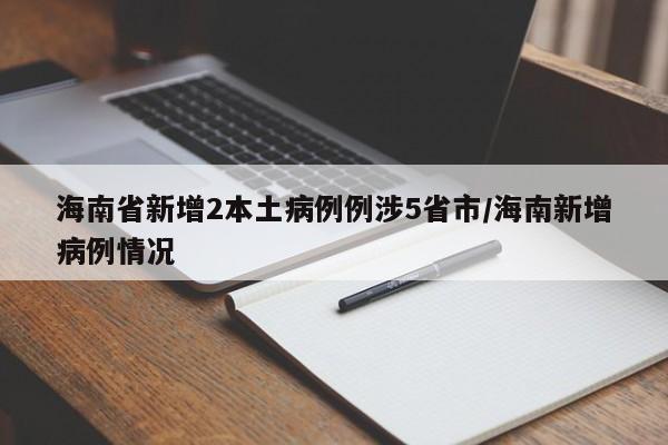 海南省新增2本土病例例涉5省市/海南新增病例情况