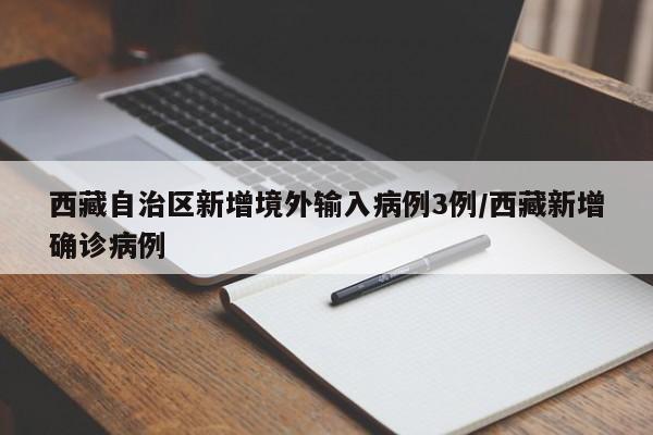 西藏自治区新增境外输入病例3例/西藏新增确诊病例