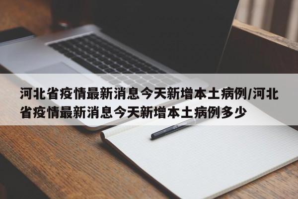 河北省疫情最新消息今天新增本土病例/河北省疫情最新消息今天新增本土病例多少