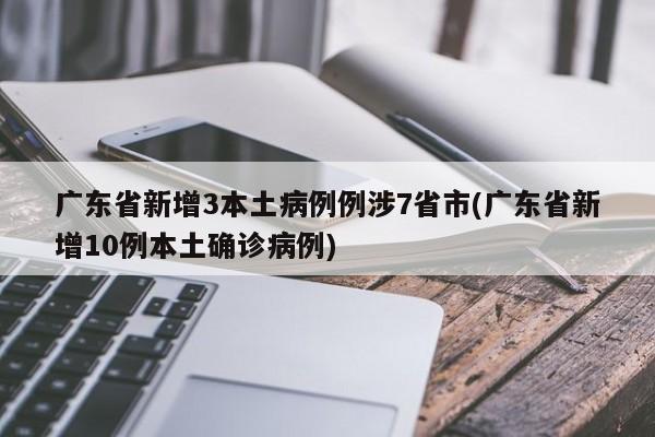 广东省新增3本土病例例涉7省市(广东省新增10例本土确诊病例)