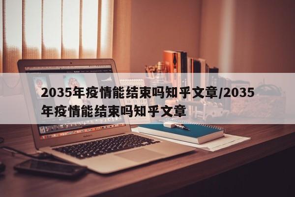 2035年疫情能结束吗知乎文章/2035年疫情能结束吗知乎文章