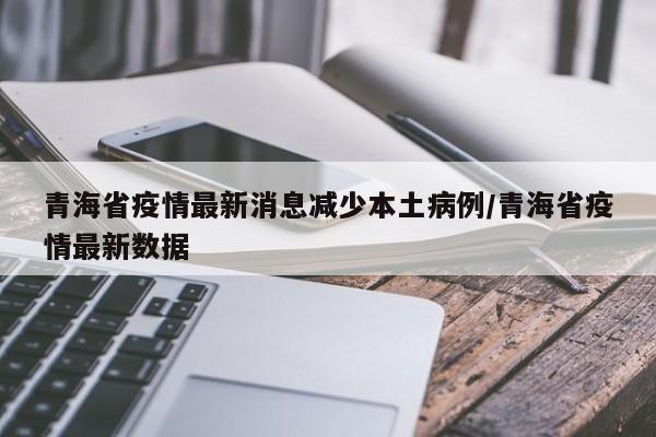 青海省疫情最新消息减少本土病例/青海省疫情最新数据