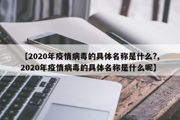【2020年疫情病毒的具体名称是什么?,2020年疫情病毒的具体名称是什么呢】