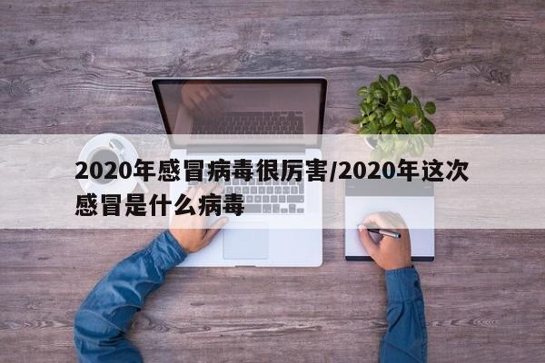 2020年感冒病毒很厉害/2020年这次感冒是什么病毒