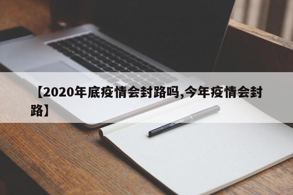 【2020年底疫情会封路吗,今年疫情会封路】