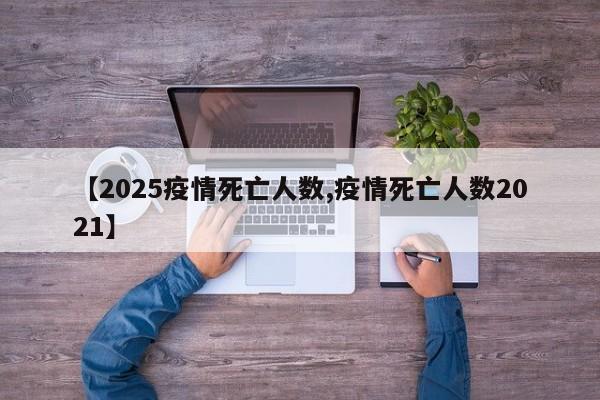 【2025疫情死亡人数,疫情死亡人数2021】