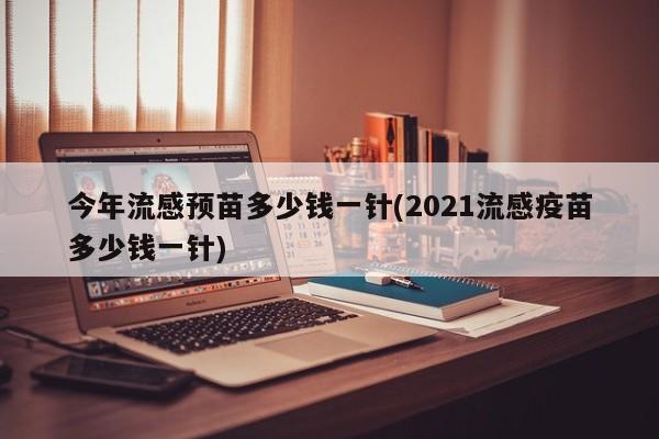 今年流感预苗多少钱一针(2021流感疫苗多少钱一针)