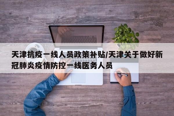 天津抗疫一线人员政策补贴/天津关于做好新冠肺炎疫情防控一线医务人员