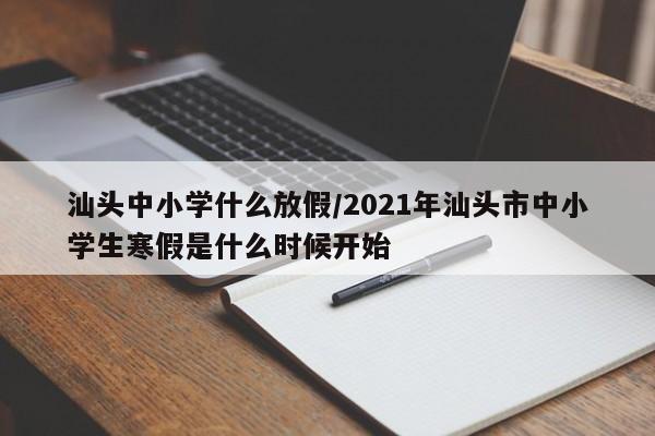 汕头中小学什么放假/2021年汕头市中小学生寒假是什么时候开始