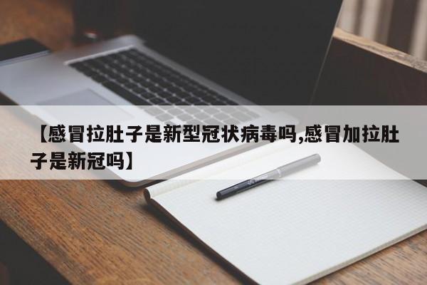 【感冒拉肚子是新型冠状病毒吗,感冒加拉肚子是新冠吗】