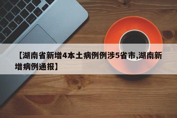 【湖南省新增4本土病例例涉5省市,湖南新增病例通报】