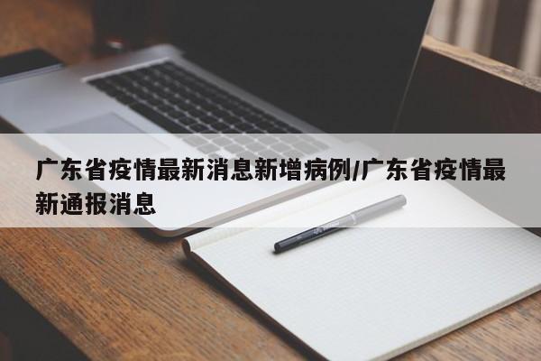 广东省疫情最新消息新增病例/广东省疫情最新通报消息