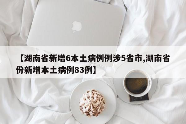 【湖南省新增6本土病例例涉5省市,湖南省份新增本土病例83例】