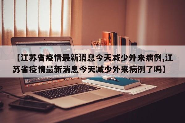 【江苏省疫情最新消息今天减少外来病例,江苏省疫情最新消息今天减少外来病例了吗】