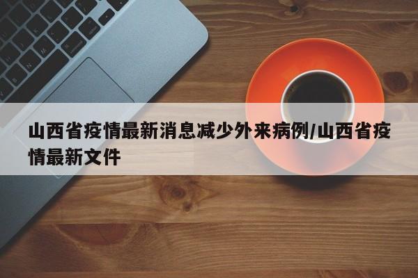 山西省疫情最新消息减少外来病例/山西省疫情最新文件