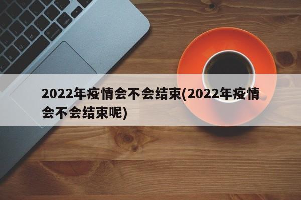 2022年疫情会不会结束(2022年疫情会不会结束呢)
