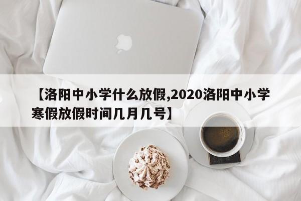【洛阳中小学什么放假,2020洛阳中小学寒假放假时间几月几号】