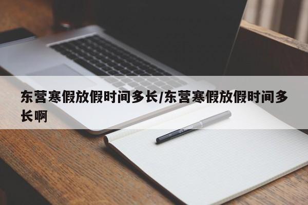 东营寒假放假时间多长/东营寒假放假时间多长啊