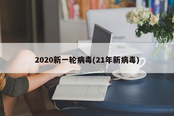 2020新一轮病毒(21年新病毒)